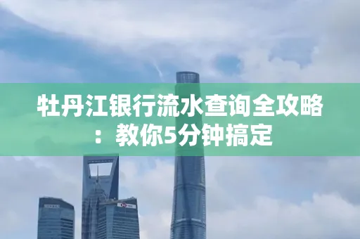 牡丹江银行流水查询全攻略:教你5分钟搞定