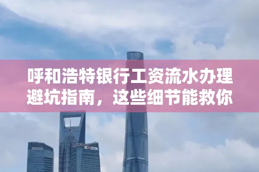 呼和浩特银行工资流水办理避坑指南,这些细节能救你钱包!