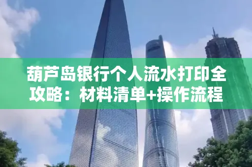 葫芦岛银行个人流水打印全攻略:材料清单+操作流程+避坑指南