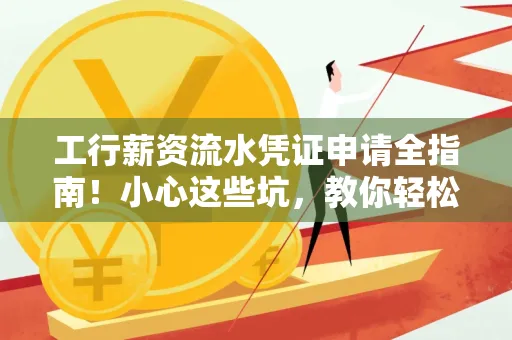 工行薪资流水凭证申请全指南!小心这些坑,教你轻松避雷