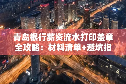 青岛银行薪资流水打印盖章全攻略:材料清单+避坑指南