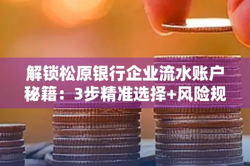 解锁松原银行企业流水账户秘籍:3步精准选择+风险规避全攻略