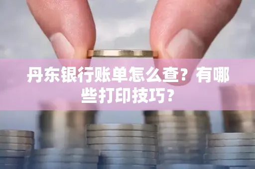 丹东银行账单怎么查?有哪些打印技巧?