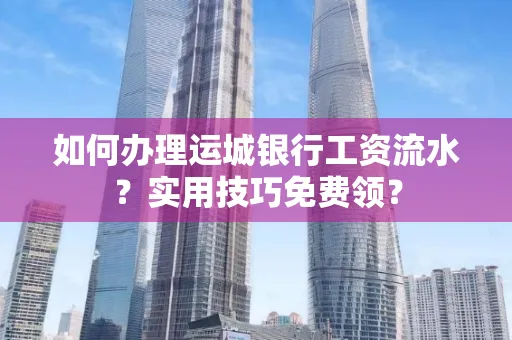 如何办理运城银行工资流水?实用技巧免费领?
