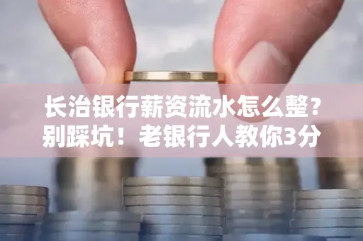 长治银行薪资流水怎么整?别踩坑!老银行人教你3分钟搞定义版 长治银行薪资流水怎么整?别踩坑!老银行人教你3分钟搞定义版
