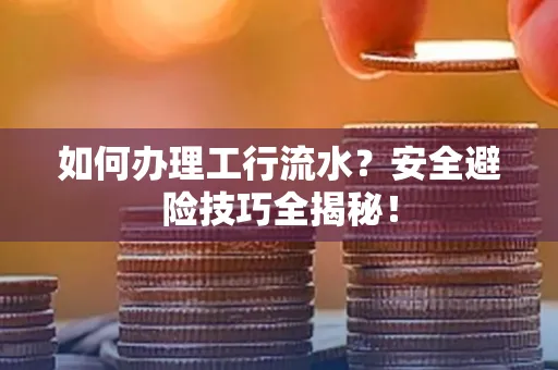 如何办理工行流水?安全避险技巧全揭秘! 如何办理工行流水?安全避险技巧全揭秘!