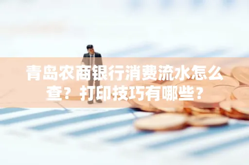 青岛农商银行消费流水怎么查?打印技巧有哪些? 青岛农商银行消费流水怎么查?打印技巧有哪些?