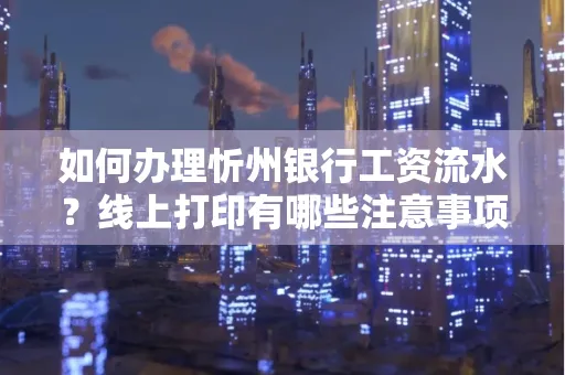如何办理忻州银行工资流水?线上打印有哪些注意事项? 如何办理忻州银行工资流水?线上打印有哪些注意事项?