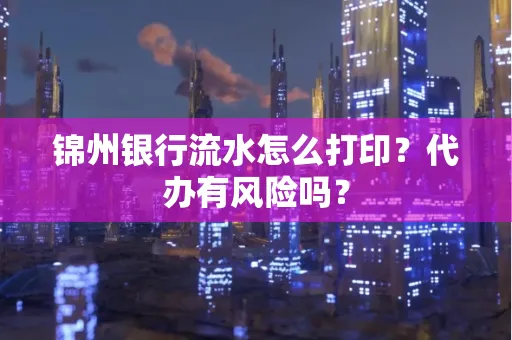 锦州银行流水怎么打印?代办有风险吗? 锦州银行流水怎么打印?代办有风险吗?