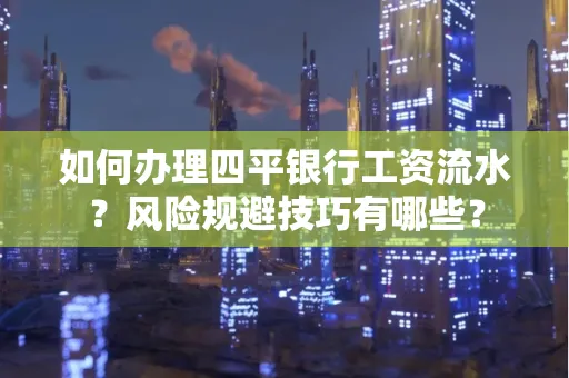 如何办理四平银行工资流水?风险规避技巧有哪些?
