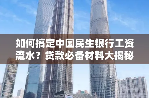 如何搞定中国民生银行工资流水?贷款必备材料大揭秘!