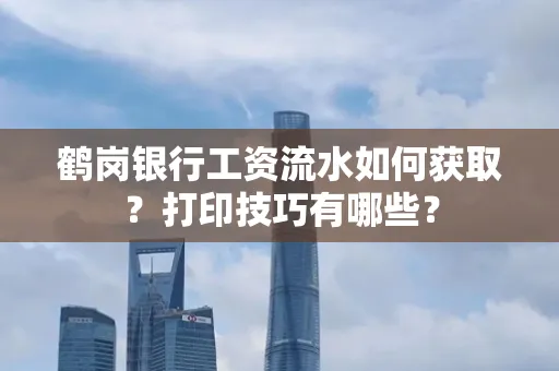 鹤岗银行工资流水如何获取?打印技巧有哪些?