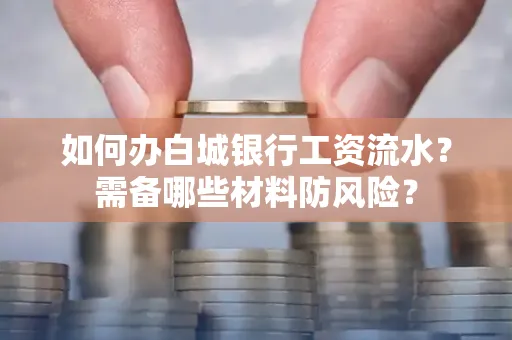 如何办白城银行工资流水?需备哪些材料防风险?