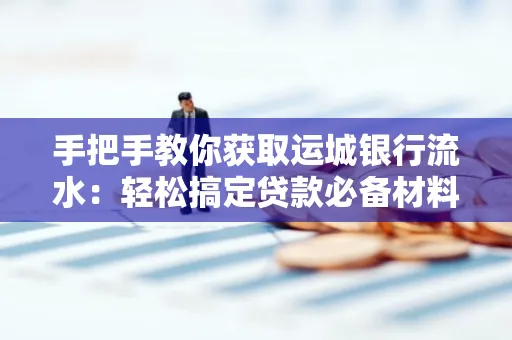 手把手教你获取运城银行流水:轻松搞定贷款必备材料