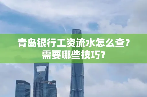 青岛银行工资流水怎么查?需要哪些技巧? 青岛银行工资流水怎么查?需要哪些技巧?