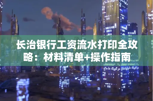 长治银行工资流水打印全攻略:材料清单+操作指南 长治银行工资流水打印全攻略:材料清单+操作指南