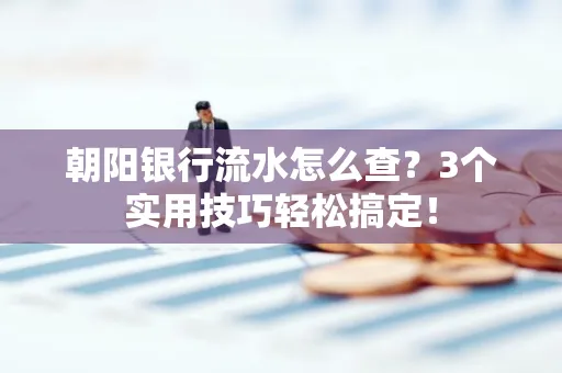 朝阳银行流水怎么查?3个实用技巧轻松搞定! 朝阳银行流水怎么查?3个实用技巧轻松搞定!