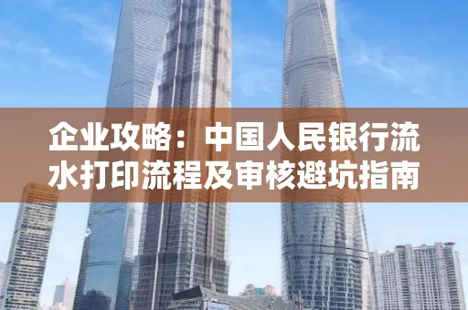 企业攻略:中国人民银行流水打印流程及审核避坑指南 企业攻略:中国人民银行流水打印流程及审核避坑指南