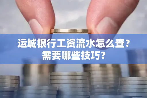 运城银行工资流水怎么查?需要哪些技巧?