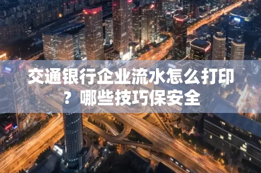 交通银行企业流水怎么打印?哪些技巧保安全