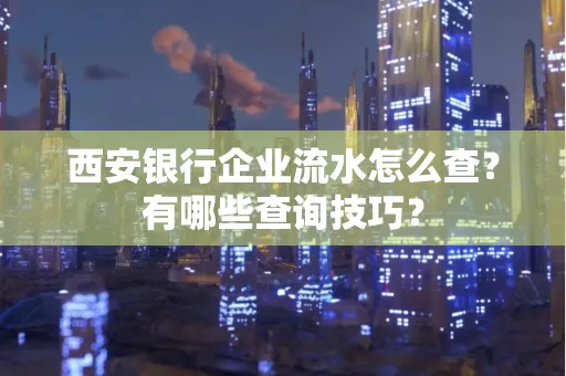 西安银行企业流水怎么查?有哪些查询技巧?