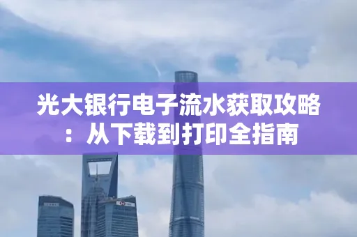 光大银行电子流水获取攻略:从下载到打印全指南 光大银行电子流水获取攻略:从下载到打印全指南