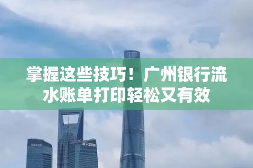 掌握这些技巧！广州银行流水账单打印轻松又有效