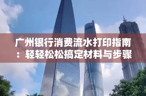 广州银行消费流水打印指南:轻轻松松搞定材料与步骤 广州银行消费流水打印指南:轻轻松松搞定材料与步骤