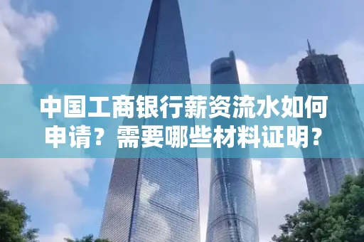 中国工商银行薪资流水如何申请?需要哪些材料证明?