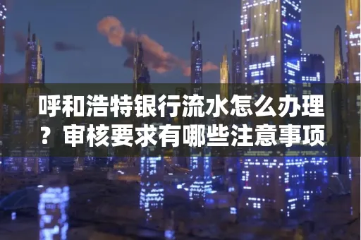 呼和浩特银行流水怎么办理?审核要求有哪些注意事项?