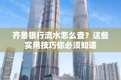 齐鲁银行流水怎么查?这些实用技巧你必须知道 齐鲁银行流水怎么查?这些实用技巧你必须知道