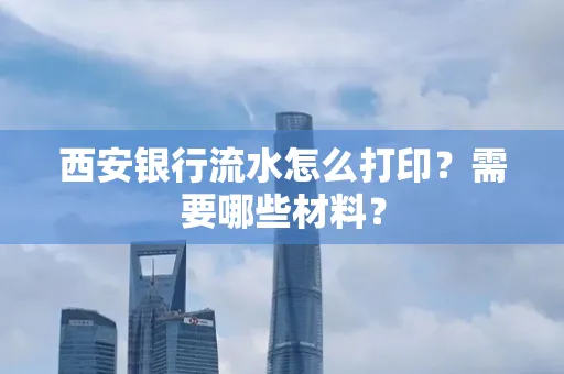 西安银行流水怎么打印?需要哪些材料? 西安银行流水怎么打印?需要哪些材料?