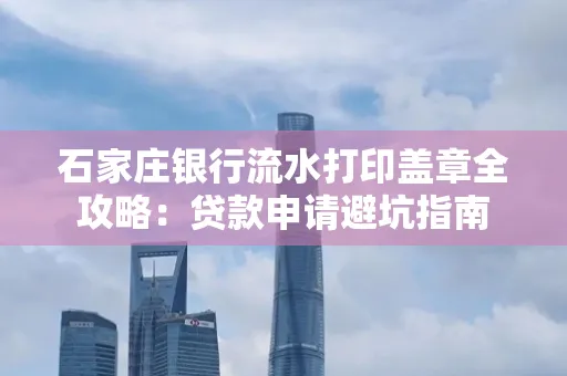 石家庄银行流水打印盖章全攻略:贷款申请避坑指南 石家庄银行流水打印盖章全攻略:贷款申请避坑指南