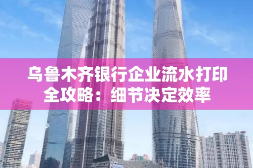 乌鲁木齐银行企业流水打印全攻略:细节决定效率 乌鲁木齐银行企业流水打印全攻略:细节决定效率