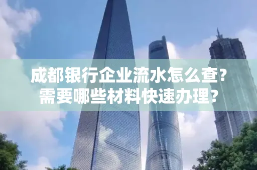 成都银行企业流水怎么查?需要哪些材料快速办理? 成都银行企业流水怎么查?需要哪些材料快速办理?