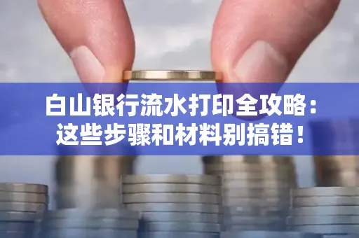 白山银行流水打印全攻略:这些步骤和材料别搞错! 白山银行流水打印全攻略:这些步骤和材料别搞错!