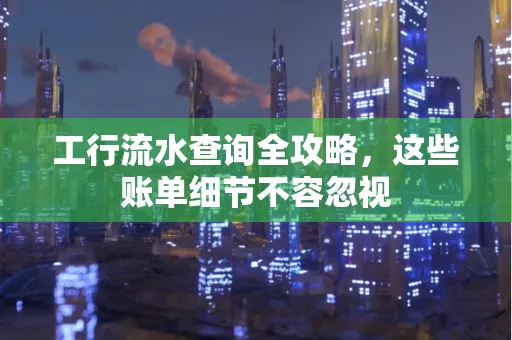 工行流水查询全攻略,这些账单细节不容忽视 工行流水查询全攻略,这些账单细节不容忽视