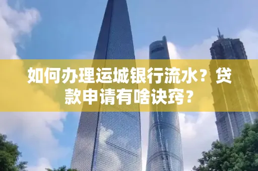 如何办理运城银行流水?贷款申请有啥诀窍? 如何办理运城银行流水?贷款申请有啥诀窍?