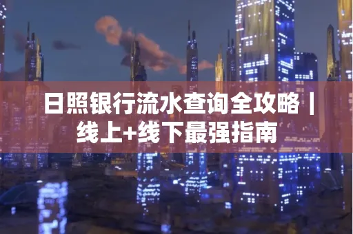日照银行流水查询全攻略|线上+线下最强指南 日照银行流水查询全攻略|线上+线下最强指南