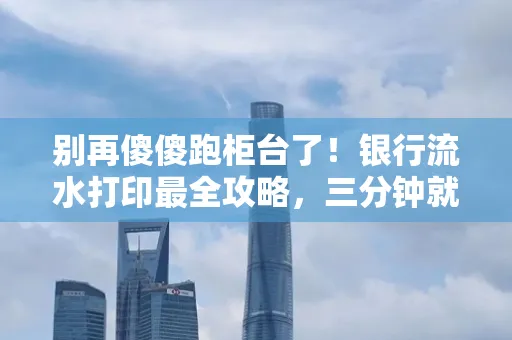 别再傻傻跑柜台了!银行流水打印最全攻略,三分钟就搞懂 别再傻傻跑柜台了!银行流水打印最全攻略,三分钟就搞懂