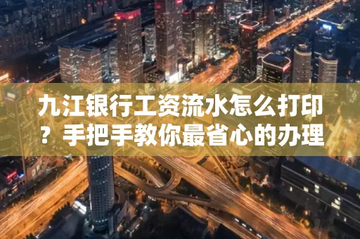九江银行工资流水怎么打印?手把手教你最省心的办理方式