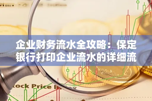 企业财务流水全攻略:保定银行打印企业流水的详细流程与材料清单