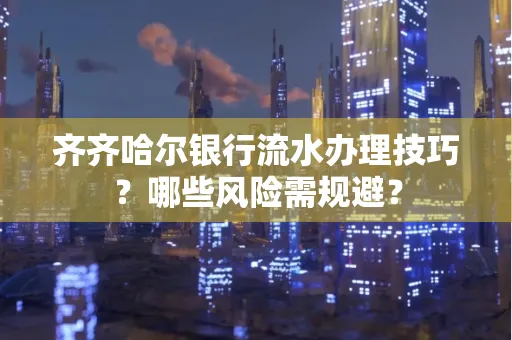 齐齐哈尔银行流水办理技巧?哪些风险需规避?