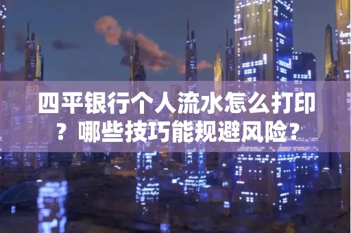 四平银行个人流水怎么打印?哪些技巧能规避风险?