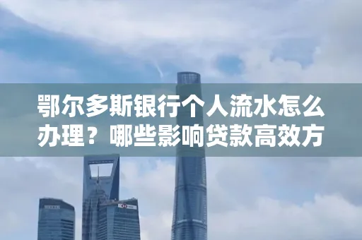 鄂尔多斯银行个人流水怎么办理?哪些影响贷款高效方法?