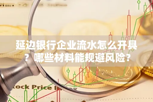 延边银行企业流水怎么开具?哪些材料能规避风险?