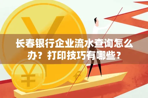 长春银行企业流水查询怎么办?打印技巧有哪些?