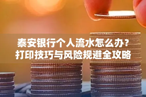 泰安银行个人流水怎么办?打印技巧与风险规避全攻略