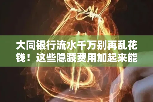 大同银行流水千万别再乱花钱!这些隐藏费用加起来能比工资还高