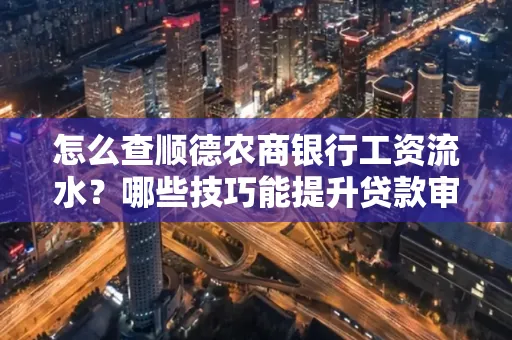怎么查顺德农商银行工资流水?哪些技巧能提升贷款审核成功率?